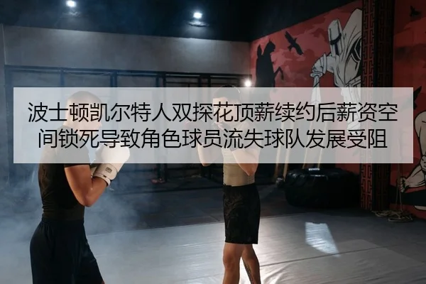 波士顿凯尔特人双探花顶薪续约后薪资空间锁死导致角色球员流失球队发展受阻